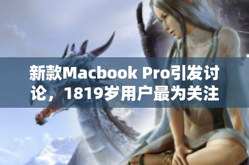 新款Macbook Pro引发讨论，1819岁用户最为关注其功能与性能