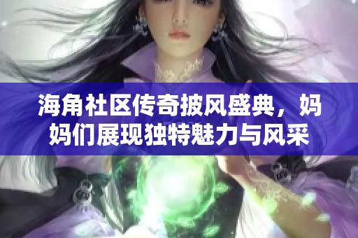 海角社区传奇披风盛典，妈妈们展现独特魅力与风采