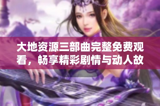 大地资源三部曲完整免费观看，畅享精彩剧情与动人故事