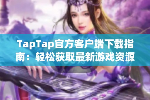 TapTap官方客户端下载指南：轻松获取最新游戏资源