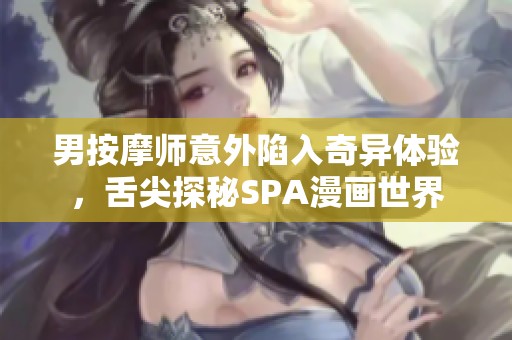 男按摩师意外陷入奇异体验，舌尖探秘SPA漫画世界