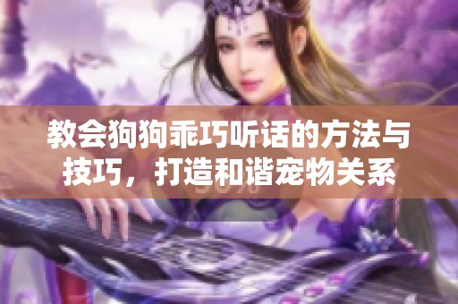 教会狗狗乖巧听话的方法与技巧，打造和谐宠物关系