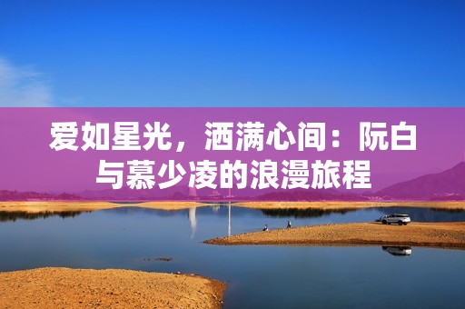 爱如星光，洒满心间：阮白与慕少凌的浪漫旅程