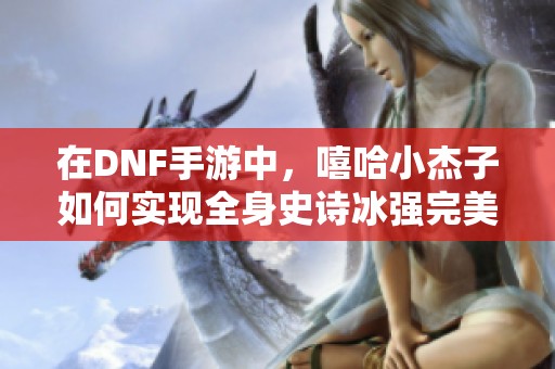 在DNF手游中，嘻哈小杰子如何实现全身史诗冰强完美装备毕业之路