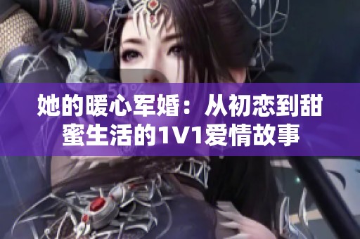 她的暖心军婚：从初恋到甜蜜生活的1V1爱情故事