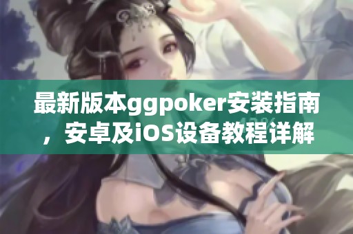 最新版本ggpoker安装指南，安卓及iOS设备教程详解