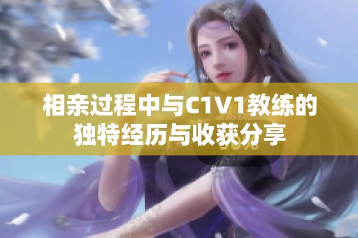 相亲过程中与C1V1教练的独特经历与收获分享