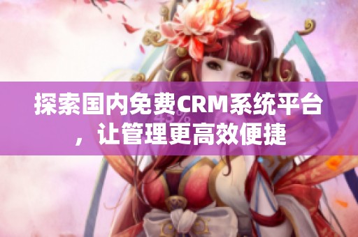 探索国内免费CRM系统平台，让管理更高效便捷