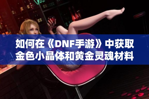 如何在《DNF手游》中获取金色小晶体和黄金灵魂材料