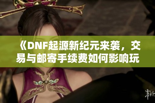 《DNF起源新纪元来袭，交易与邮寄手续费如何影响玩家体验》