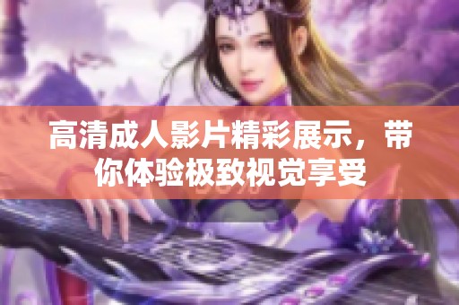 高清成人影片精彩展示，带你体验极致视觉享受