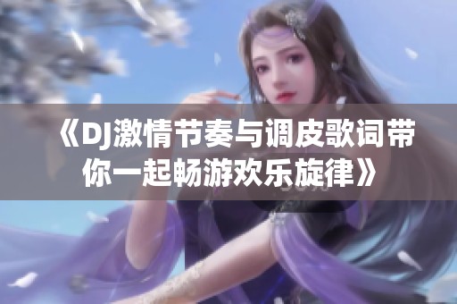 《DJ激情节奏与调皮歌词带你一起畅游欢乐旋律》