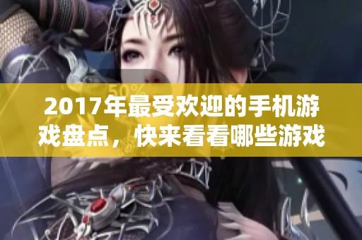 2017年最受欢迎的手机游戏盘点，快来看看哪些游戏最值得一玩