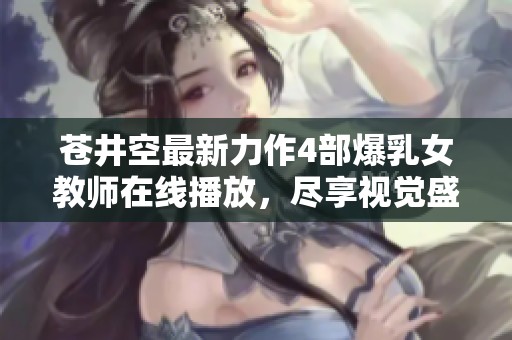 苍井空最新力作4部爆乳女教师在线播放，尽享视觉盛宴