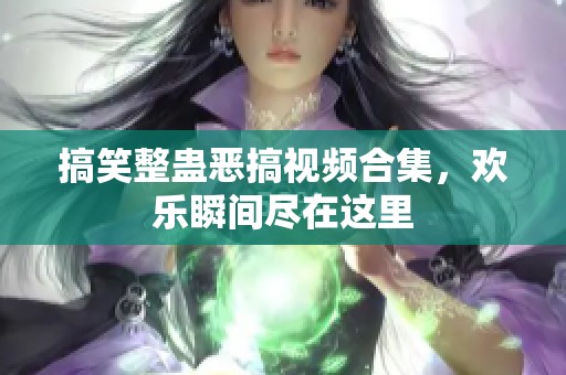 搞笑整蛊恶搞视频合集，欢乐瞬间尽在这里