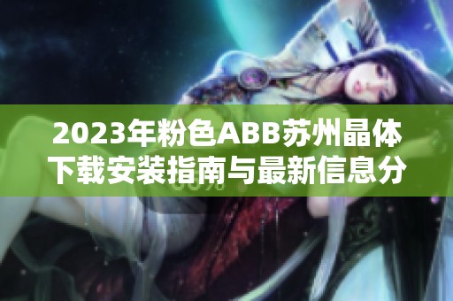 2023年粉色ABB苏州晶体下载安装指南与最新信息分享