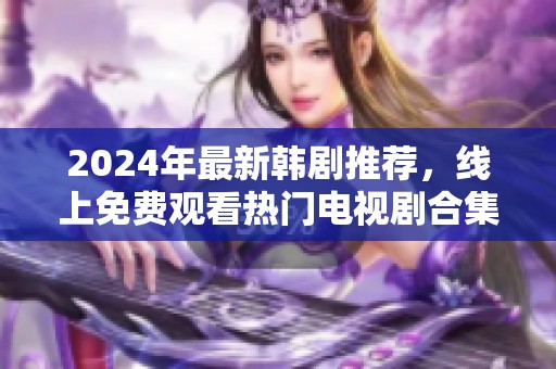 2024年最新韩剧推荐，线上免费观看热门电视剧合集