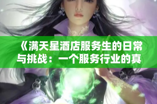 《满天星酒店服务生的日常与挑战：一个服务行业的真实写照》