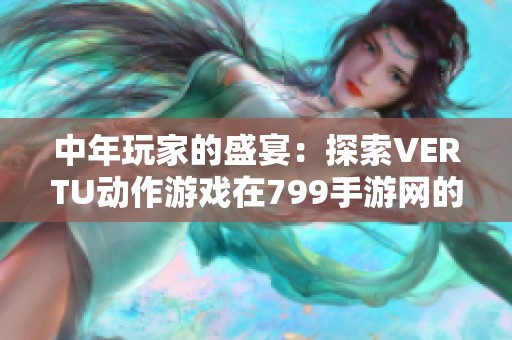 中年玩家的盛宴：探索VERTU动作游戏在799手游网的魅力与乐趣