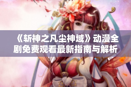 《斩神之凡尘神域》动漫全剧免费观看最新指南与解析