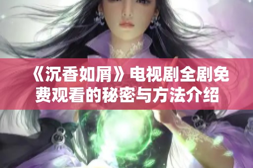 《沉香如屑》电视剧全剧免费观看的秘密与方法介绍