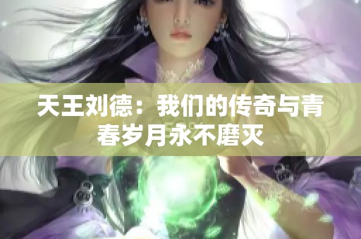 天王刘德：我们的传奇与青春岁月永不磨灭