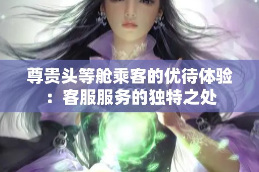 尊贵头等舱乘客的优待体验：客服服务的独特之处