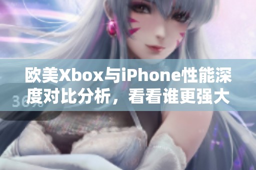 欧美Xbox与iPhone性能深度对比分析，看看谁更强大