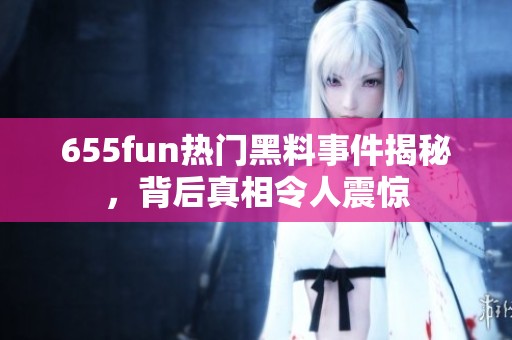 655fun热门黑料事件揭秘，背后真相令人震惊