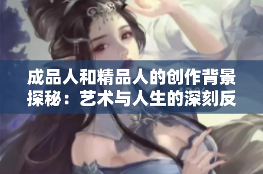 成品人和精品人的创作背景探秘：艺术与人生的深刻反思