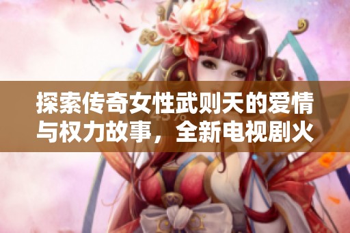 探索传奇女性武则天的爱情与权力故事，全新电视剧火热首播