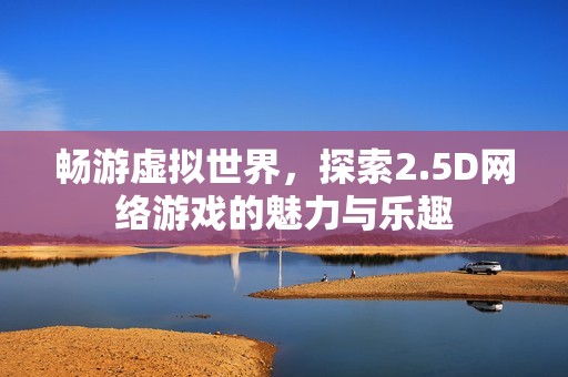 畅游虚拟世界，探索2.5D网络游戏的魅力与乐趣