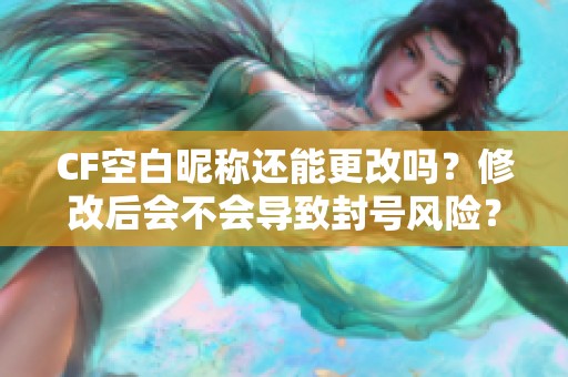 CF空白昵称还能更改吗？修改后会不会导致封号风险？