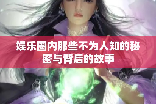 娱乐圈内那些不为人知的秘密与背后的故事