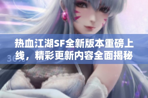 热血江湖SF全新版本重磅上线，精彩更新内容全面揭秘！