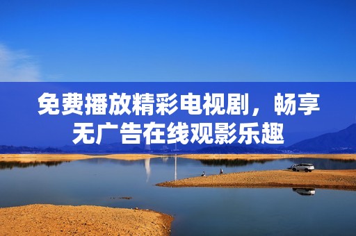 免费播放精彩电视剧，畅享无广告在线观影乐趣