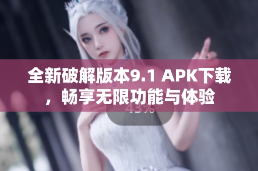 全新破解版本9.1 APK下载，畅享无限功能与体验