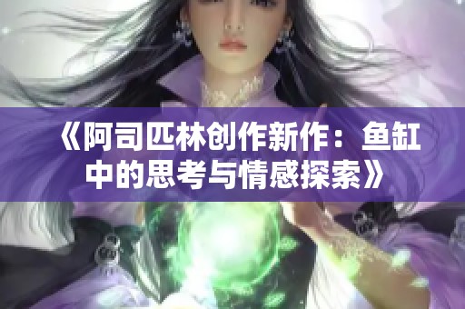 《阿司匹林创作新作：鱼缸中的思考与情感探索》