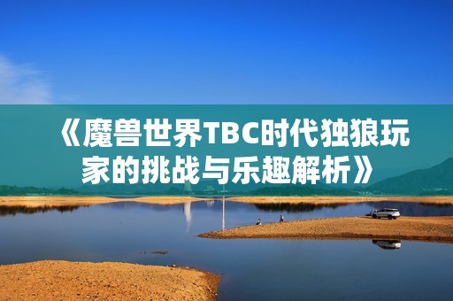 《魔兽世界TBC时代独狼玩家的挑战与乐趣解析》