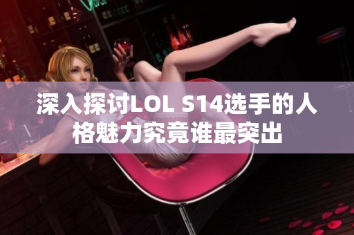 深入探讨LOL S14选手的人格魅力究竟谁最突出