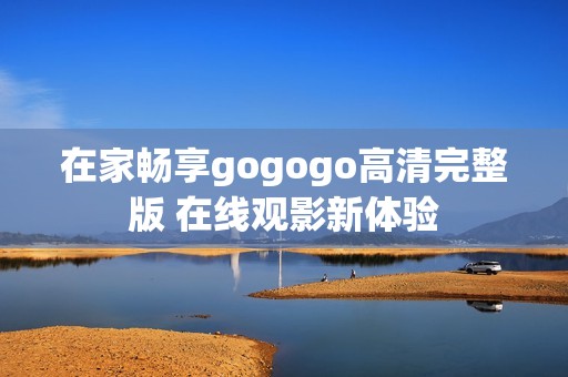 在家畅享gogogo高清完整版 在线观影新体验