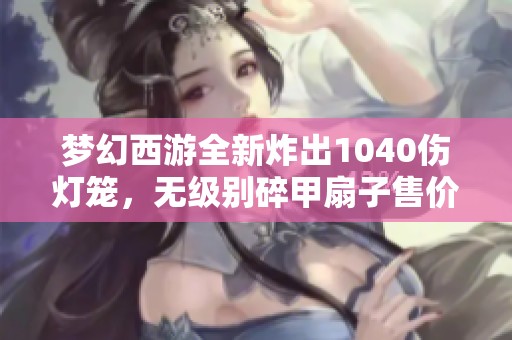 梦幻西游全新炸出1040伤灯笼，无级别碎甲扇子售价揭秘