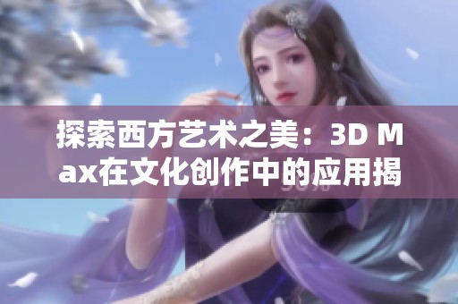 探索西方艺术之美：3D Max在文化创作中的应用揭秘