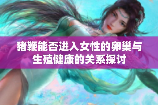 猪鞭能否进入女性的卵巢与生殖健康的关系探讨