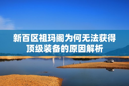 新百区祖玛阁为何无法获得顶级装备的原因解析