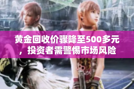 黄金回收价骤降至500多元，投资者需警惕市场风险