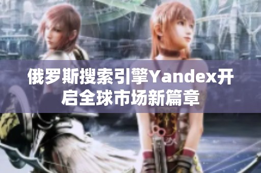 俄罗斯搜索引擎Yandex开启全球市场新篇章