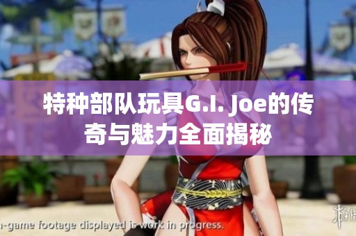 特种部队玩具G.I. Joe的传奇与魅力全面揭秘