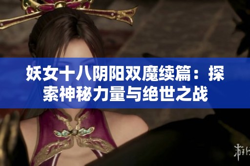 妖女十八阴阳双魔续篇：探索神秘力量与绝世之战