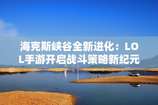 海克斯峡谷全新进化：LOL手游开启战斗策略新纪元